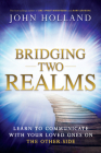 Bridging Two Realms: Learn to Communicate with Your Loved Ones on the Other-Side By John Holland Cover Image