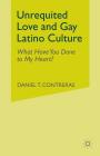 Unrequited Love and Gay Latino Culture: What Have You Done to My Heart? By Daniel T. Contreras, D. Contreras Cover Image