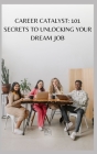 Career Catalyst: 101 Secrets to Unlocking Your Dream Job Cover Image