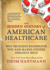 The Hidden History of American Healthcare: Why Sickness Bankrupts You and Makes Others Insanely Rich (The Thom Hartmann Hidden History Series #6) Cover Image