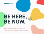 Be Here, Be Now: Mindful Moments of Coloring for your wellness, creativity and presence By Ian Davis, III Singleton, Paul (Foreword by) Cover Image