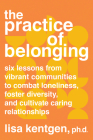 The Practice of Belonging: Six Lessons from Vibrant Communities to Combat Loneliness, Foster Diversity, and  Cultivate Caring Relationships By Lisa Kentgen, PhD Cover Image