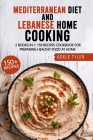 Mediterranean Diet And Lebanese Home Cooking: 2 Books In 1: 150 Recipes Cookbook For Preparing Healthy Food At Home Cover Image