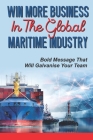 Win More Business In The Global Maritime Industry: Bold Message That Will Galvanise Your Team: Build The Profile Of Your Senior Team Cover Image