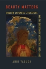 Beauty Matters: Modern Japanese Literature and the Question of Aesthetics, 1890-1930 (Studies of the Weatherhead East Asian Institute) By Anri Yasuda Cover Image