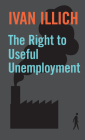 The Right to Useful Unemployment: The Right to Useful Unemployment and Its Professional Enemies (Open Forum S) By Ivan Illich Cover Image