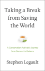 Taking a Break from Saving the World: A Conservation Activist's Journey from Burnout to Balance By Stephen Legault Cover Image