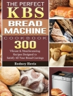 The Perfect KBS Bread Machine Cookbook: 300 Vibrant & Mouthwatering Recipes Designed to Satisfy All Your Bread Cravings By Rodney Hovis Cover Image