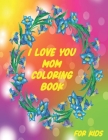 I Love You Mom Coloring Book for Kids: Happy Mother Day, Gifts For Toddlers, Girls, Boys ( 110 Pages 8.5*11 ) Cover Image