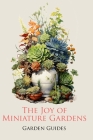 The Joy of Miniature Gardens: A Comprehensive (and Fun!) Guide to Small-Scale Planting By Garden Guides Cover Image