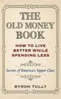The Old Money Book: How To Live Better While Spending Less: Secrets of America's Upper Class By Byron Tully Cover Image