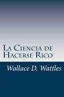 La Ciencia de Hacerse Rico: Un manual práctico para volverse rico By Wallace D. Wattles Cover Image