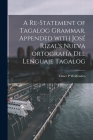 A Re-statement of Tagalog Grammar. Appended With José Rizal's Nueva Ortografía Del Lenguaje Tagalog Cover Image