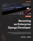 Becoming an Enterprise Django Developer: Discover best practices, tooling, and solutions for writing and organizing Django applications in production By Michael Dinder Cover Image