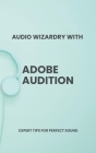 Audio Wizardry with Adobe Audition: Expert Tips for Perfect Sound By Atilla Öntürk Cover Image