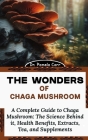 The Wonders of Chaga Mushroom: A Complete Guide to Chaga Mushroom: The Science Behind it, Health Benefits, Extracts, Tea, and Supplements Cover Image