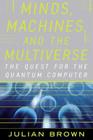 Minds, Machines, and the Multiverse: THE QUEST FOR THE QUANTUM COMPUTER By Julian Brown Cover Image