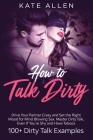 How to Talk Dirty: Drive Your Partner Crazy and Set the Right Mood for Mind- Blowing Sex Master Dirty Talk, Even If You Are Shy and Have Cover Image
