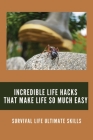 Incredible Life Hacks That Make Life So Much Easy: Survival Life Ultimate Skills: Outdoor Survival Gear By Margaret Shelvy Cover Image
