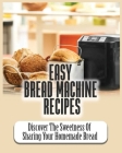 Easy Bread Machine Recipes: Discover the Sweetness Of Sharing Your Homemade Bread By Dana Lowe Cover Image