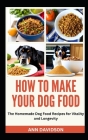 How to Make Your Dog Food: The Homemade Dog Food Recipes for Vitality and Longevity By Ann Davidson Cover Image