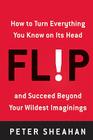 Flip: How to Turn Everything You Know on Its Head--and Succeed Beyond Your Wildest Imaginings By Peter Sheahan Cover Image