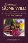 Gourmet Gone Wild: Planning and Preparing Complete Menus for Game, Fish, and Fowl By Lorelie Scorzafava Cover Image