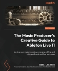 The Music Producer's Creative Guide to Ableton Live 11: Level up your music recording, arranging, editing, and mixing skills and workflow techniques By Anna Lakatos Cover Image