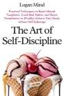The Art of Self-Discipline: Practical Techniques to Boost Mental Toughness, Crush Bad Habits, and Resist Temptations to (Finally) Achieve Your Goa By Logan Mind Cover Image