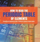 How to Read the Periodic Table of Elements Chemistry for Beginners Grade 5 Children's Science & Nature Books By Baby Professor Cover Image