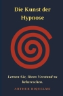 Die Kunst der Hypnose: Lernen Sie, Ihren Verstand zu beherrschen. Cover Image