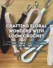 Crafting Floral Wonders with Loom Crochet: A Detailed Journey to Create Eight Unique Accessories with Expert Guidance and Step-by-Step Techniques in T By James P. Williams Cover Image