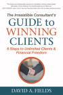 The Irresistible Consultant's Guide to Winning Clients: 6 Steps to Unlimited Clients & Financial Freedom By David A. Fields Cover Image