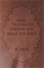Home Tanning of Leather and Small Fur Skins By R. Frey Cover Image