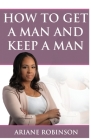 How to Get a Man and Keep a Man By Ariane Robinson Cover Image