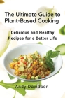 The Ultimate Guide to Plant-Based Cooking: Delicious and Healthy Recipes for a Better Life By Andy Davidson Cover Image