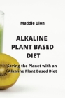 Alkaline Plant Based Diet: Saving the Planet with an Alkaline Plant Based Diet By Maddie Dion Cover Image