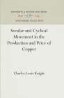 Secular and Cyclical Movement in the Production and Price of Copper (Anniversary Collection) By Charles Louis Knight Cover Image