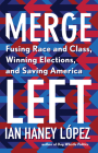 Merge Left: Fusing Race and Class, Winning Elections, and Saving America By Ian Haney López Cover Image
