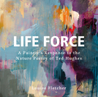 Life Force: A Painter's Response to the Nature Poetry of Ted Hughes By Louise Fletcher Cover Image