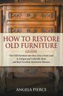 How to Restore Old Furniture Guide: Turn Old Furniture into New, Give a Fresh Look to Antique and Collectible Items and Start Furniture Restoration Bu By Angela Pierce Cover Image