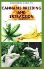Beginners Guide to Cannabis Breeding and Extraction: Book Guide to Growing, Breeding and Extraction Of Marijuana for Recreational and Medicinal Use By Elizabeth Clarke Ph. D. Cover Image