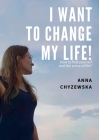 I Want to Change My Life!: How to find yourself and the sense of life? By Anna Chyzewska Cover Image