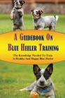 A Guidebook On Blue Heeler Training: The Knowledge Needed To Train A Healthy And Happy Blue Heeler: Potty Training Tips For Blue Heeler By Blair Alsip Cover Image