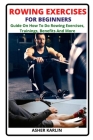 Rowing Exercises for Beginners: Guide On How To Do Rowing Exercises, Trainings, Benefits And More By Asher Karlin Cover Image