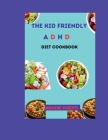 The Kid Friendly ADHD Diet Cookbook: Nourishing Recipes For Focus and Well-Being, Fuel your child's potential with delicious meals designed to support By Marlene Roberts Cover Image