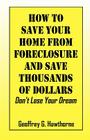How to Save Your Home from Foreclosure and Save Thousands of Dollars: Don't Lose Your Dream By Geoffrey G. Hawthorne Cover Image