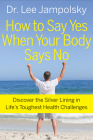 How to Say Yes When Your Body Says No: Discover the Silver Lining in Life's Toughest Health Challenges By Lee Jampolsky Cover Image