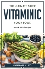 The Ultimate Super Vitaminic Cookbook: a book full of recipes By Hannah Y Koi Cover Image