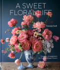 A Sweet Floral Life: Romantic Arrangements for Fresh and Sugar Flowers [A Floral Décor Book] By Natasja Sadi Cover Image